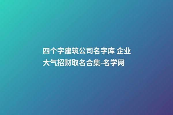 四个字建筑公司名字库 企业大气招财取名合集-名学网-第1张-公司起名-玄机派